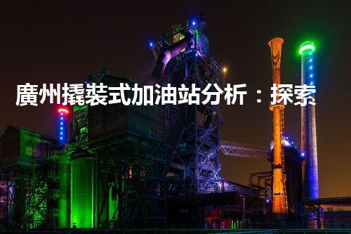 廣州撬裝式加油站分析：探索數(shù)據(jù)背后的秘密！